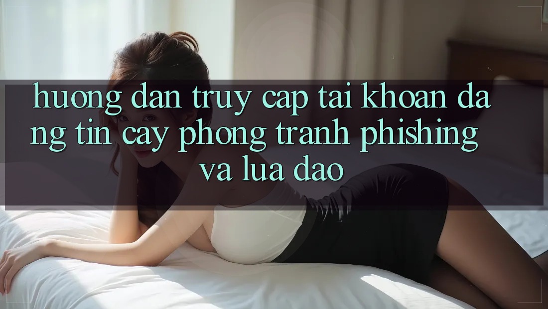 Hướng dẫn Truy cập tài khoản Đáng tin cậy - Phòng Tránh Phishing Và Lừa Đảo Hướng dẫn Truy cập tài khoản Đáng tin cậy - Phòng Tránh Phishing Và Lừa Đảo