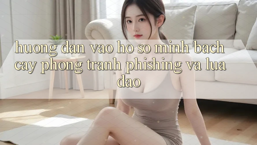 Hướng Dẫn Vào hồ sơ Minh bạch cậy - Phòng Tránh Phishing Và Lừa Đảo