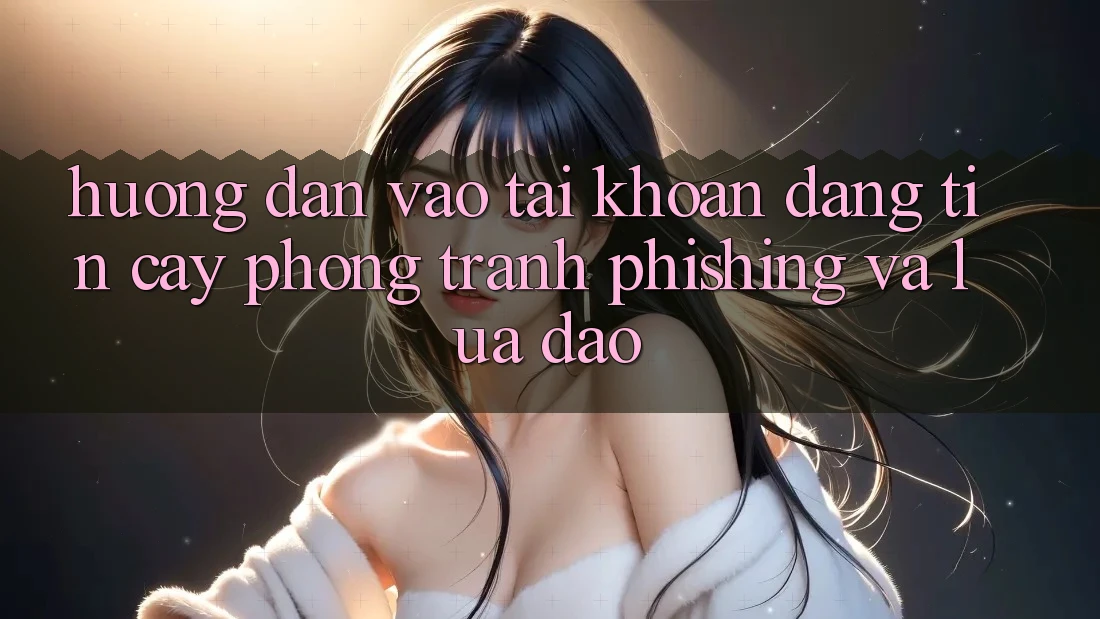 Hướng dẫn Vào tài khoản Đáng tin cậy - Phòng Tránh Phishing Và Lừa Đảo