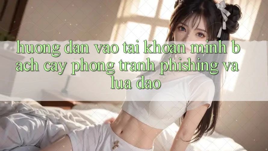 Hướng Dẫn Vào tài khoản Minh bạch cậy - Phòng Tránh Phishing Và Lừa Đảo
