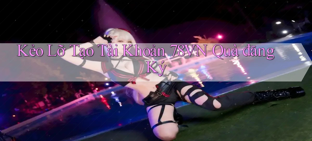 kẻo lỡ tạo tài khoản 78vn quà đăng ký