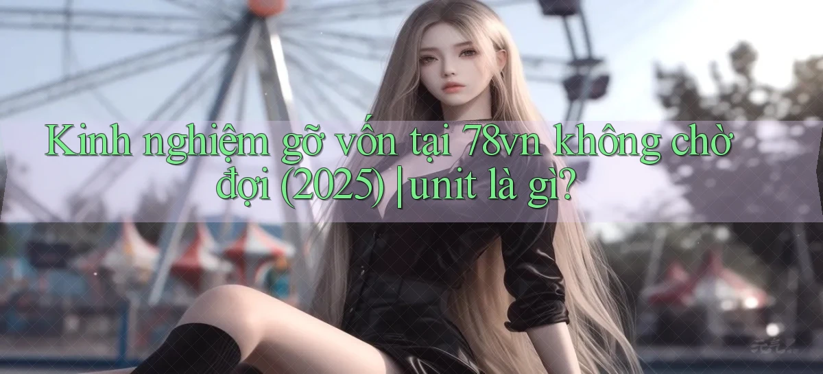 Kinh nghiệm gỡ vốn tại 78vn không chờ đợi (2025) unit là gì