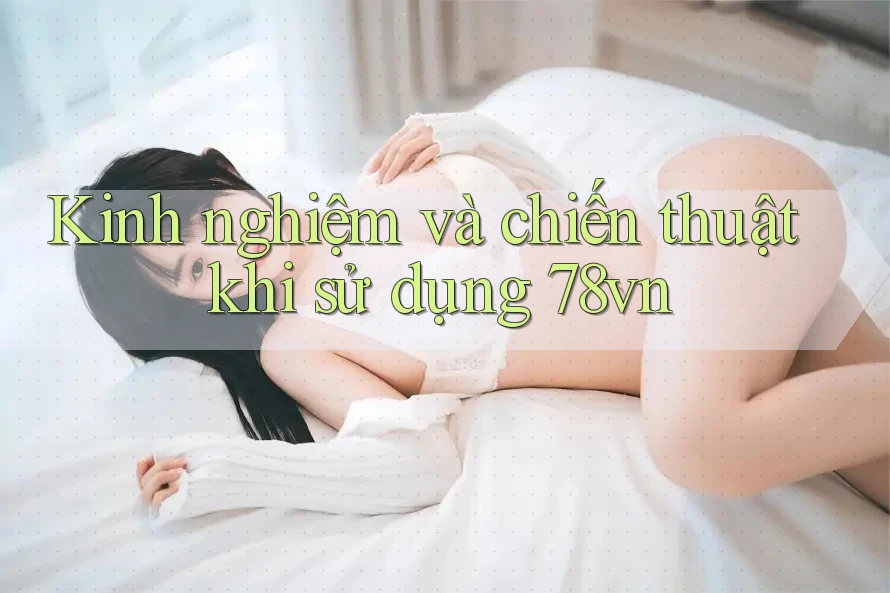 Kinh nghiệm và chiến thuật khi sử dụng 78vn Kinh nghiệm và chiến thuật khi sử dụng 78vn