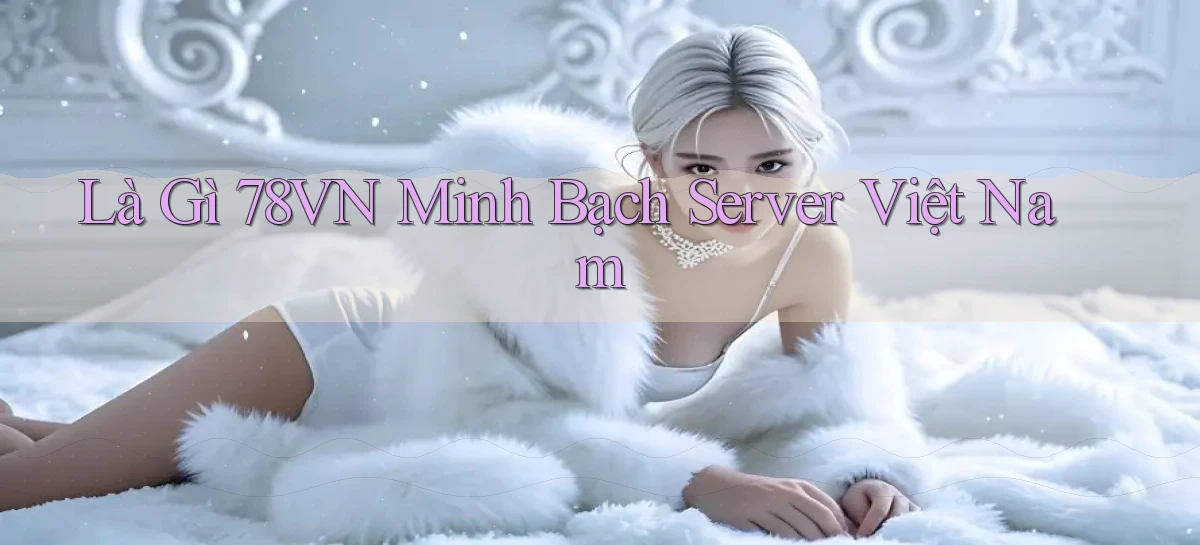 là gì 78vn minh bạch server việt nam