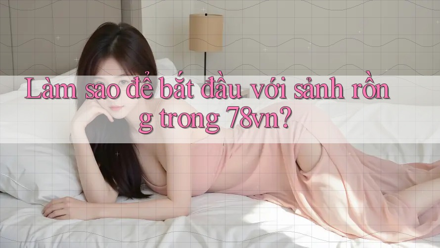 Làm sao để bắt đầu với sảnh rồng trong 78vn? Làm sao để bắt đầu với sảnh rồng trong 78vn?