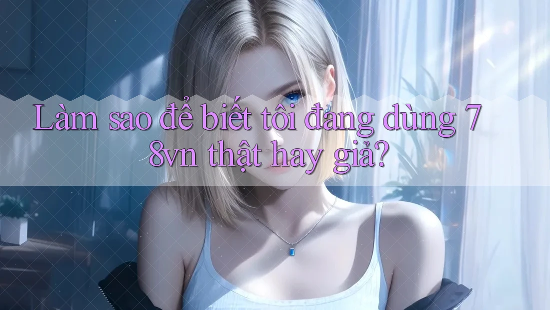 Làm sao để biết tôi đang dùng 78vn thật hay giả? Làm sao để biết tôi đang dùng 78vn thật hay giả?