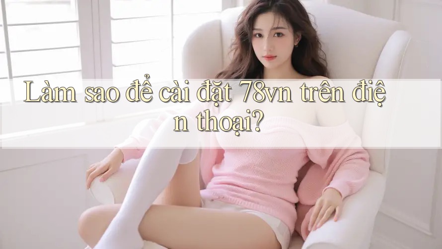 Làm sao để cài đặt 78vn trên điện thoại? Làm sao để cài đặt 78vn trên điện thoại?