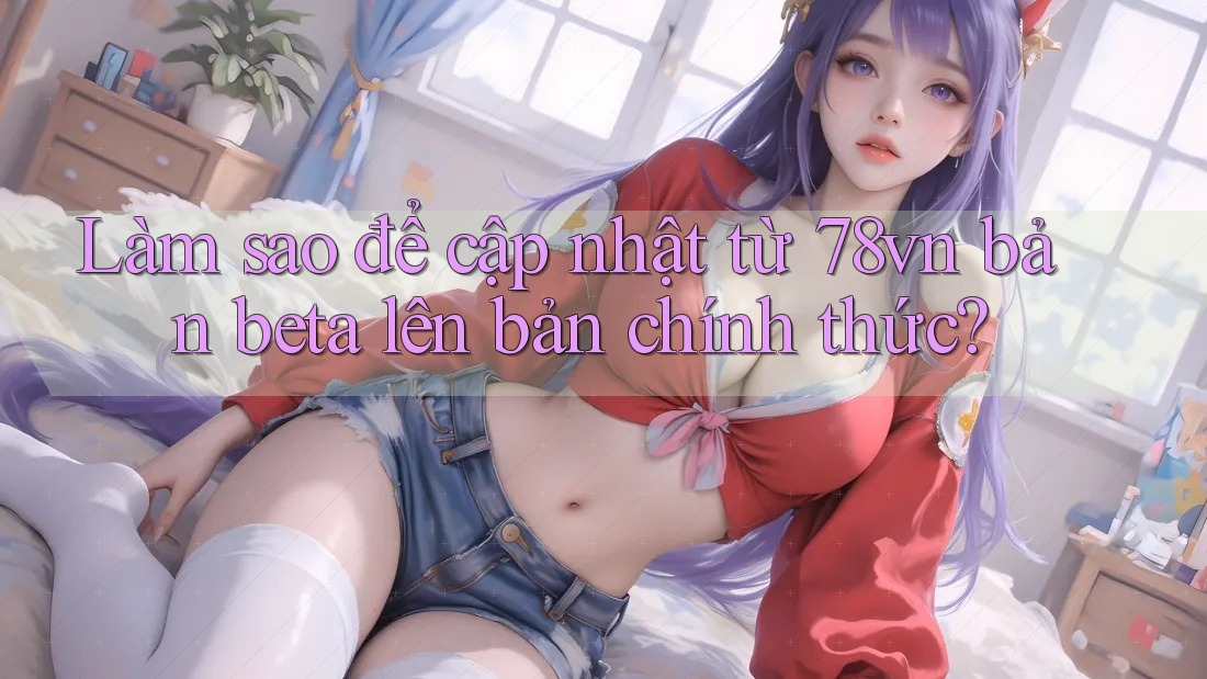Làm sao để cập nhật từ 78vn bản beta lên bản chính thức? Làm sao để cập nhật từ 78vn bản beta lên bản chính thức?
