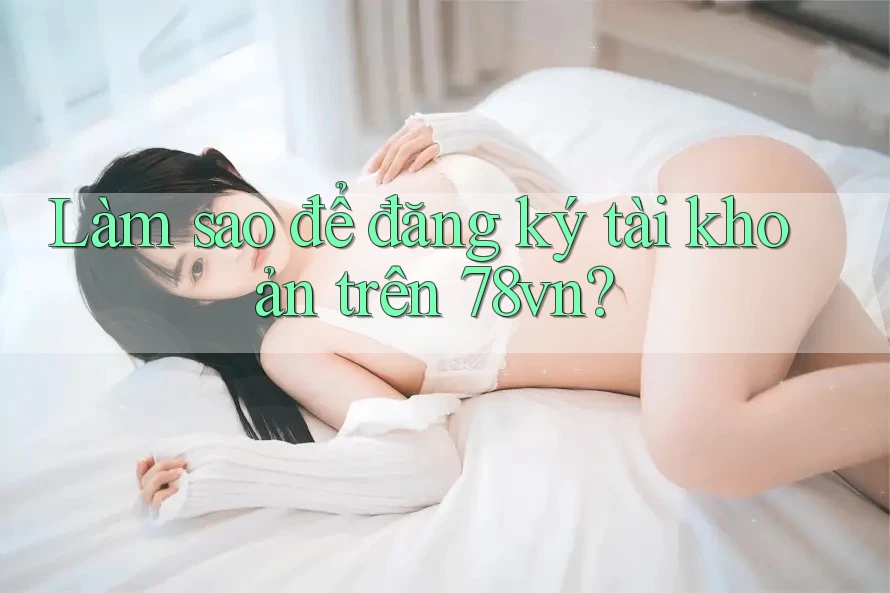 Làm sao để đăng ký tài khoản trên 78vn? Làm sao để đăng ký tài khoản trên 78vn?