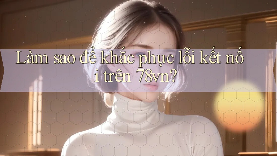Làm sao để khắc phục lỗi kết nối trên 78vn? Làm sao để khắc phục lỗi kết nối trên 78vn?