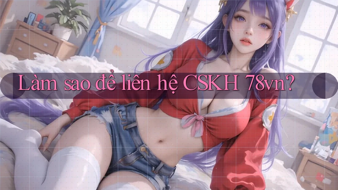 Làm sao để liên hệ CSKH 78vn?