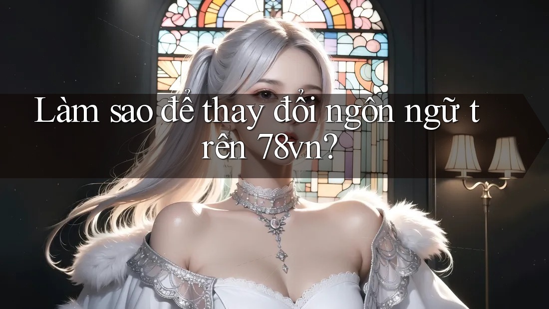 Làm sao để thay đổi ngôn ngữ trên 78vn? Làm sao để thay đổi ngôn ngữ trên 78vn?