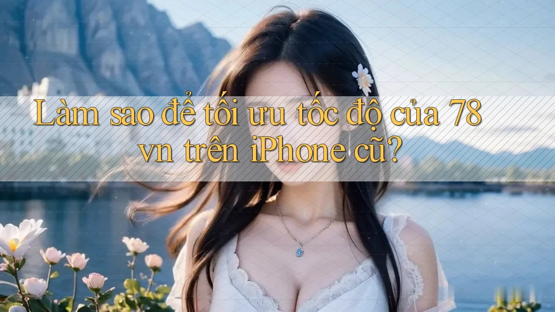 Làm sao để tối ưu tốc độ của 78vn trên iPhone cũ? Làm sao để tối ưu tốc độ của 78vn trên iPhone cũ?