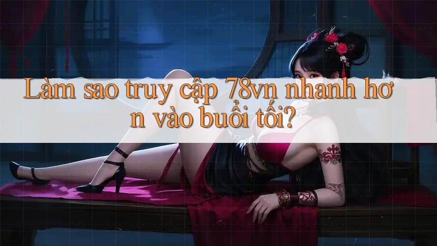 Làm sao truy cập 78vn nhanh hơn vào buổi tối? Làm sao truy cập 78vn nhanh hơn vào buổi tối?