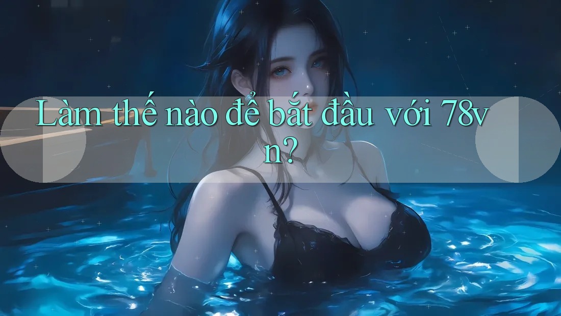 Làm thế nào để bắt đầu với 78vn? Làm thế nào để bắt đầu với 78vn?