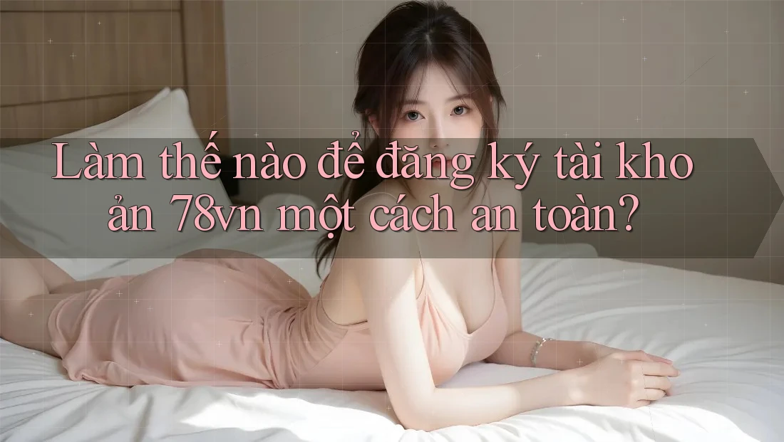 Làm thế nào để đăng ký tài khoản 78vn một cách an toàn? Làm thế nào để đăng ký tài khoản 78vn một cách an toàn?