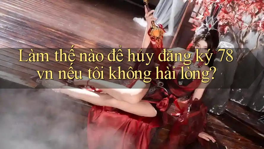 Làm thế nào để hủy đăng ký 78vn nếu tôi không hài lòng? Làm thế nào để hủy đăng ký 78vn nếu tôi không hài lòng?