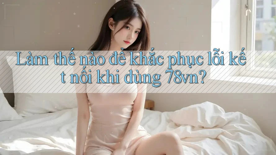Làm thế nào để khắc phục lỗi kết nối khi dùng 78vn?