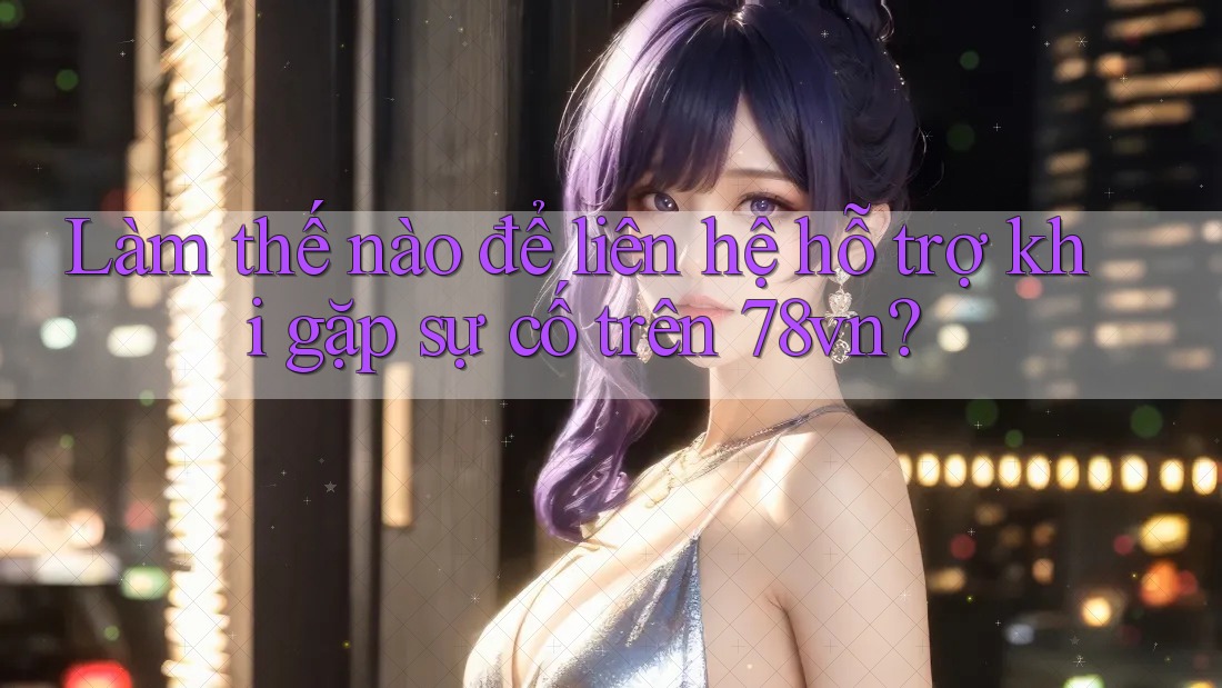 Làm thế nào để liên hệ hỗ trợ khi gặp sự cố trên 78vn? Làm thế nào để liên hệ hỗ trợ khi gặp sự cố trên 78vn?