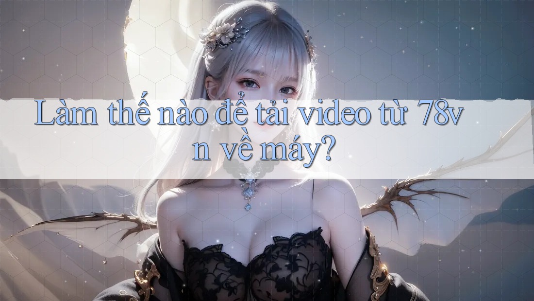 Làm thế nào để tải video từ 78vn về máy? Làm thế nào để tải video từ 78vn về máy?
