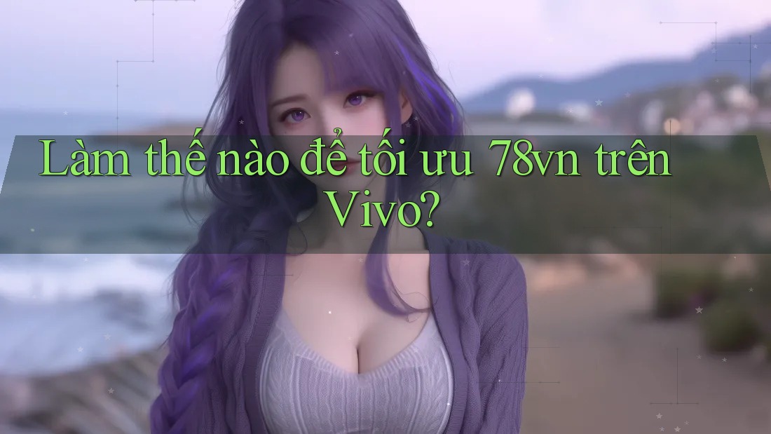 Làm thế nào để tối ưu 78vn trên Vivo? Làm thế nào để tối ưu 78vn trên Vivo?