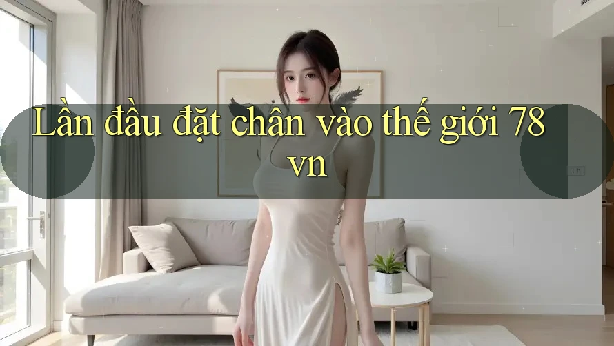 Lần đầu đặt chân vào thế giới 78vn Lần đầu đặt chân vào thế giới 78vn