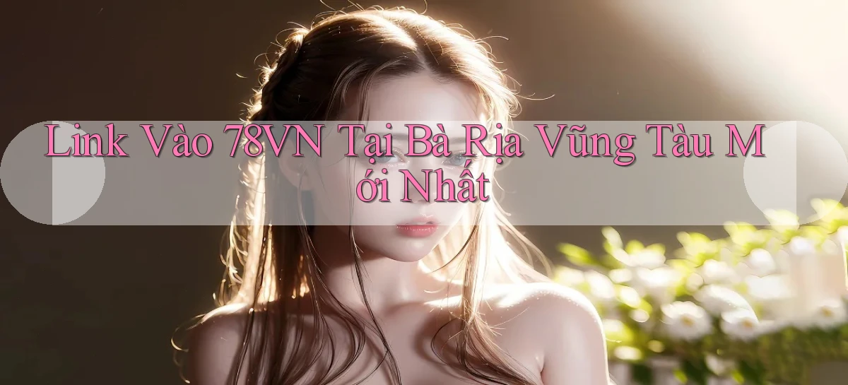 link vào 78vn tại Bà Rịa   Vũng Tàu mới nhất