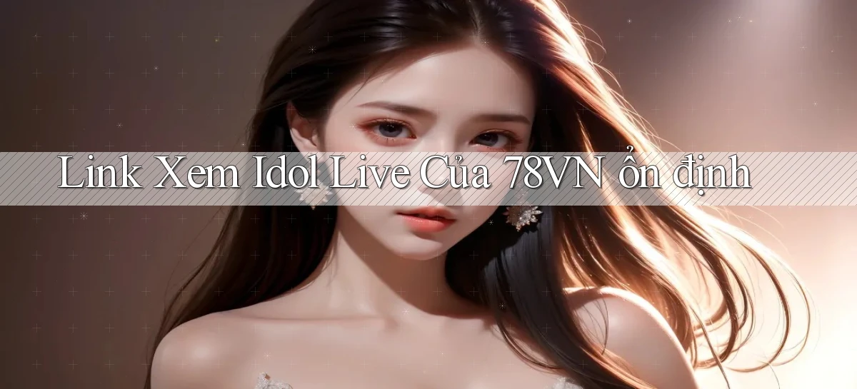link xem idol live của 78vn ổn định