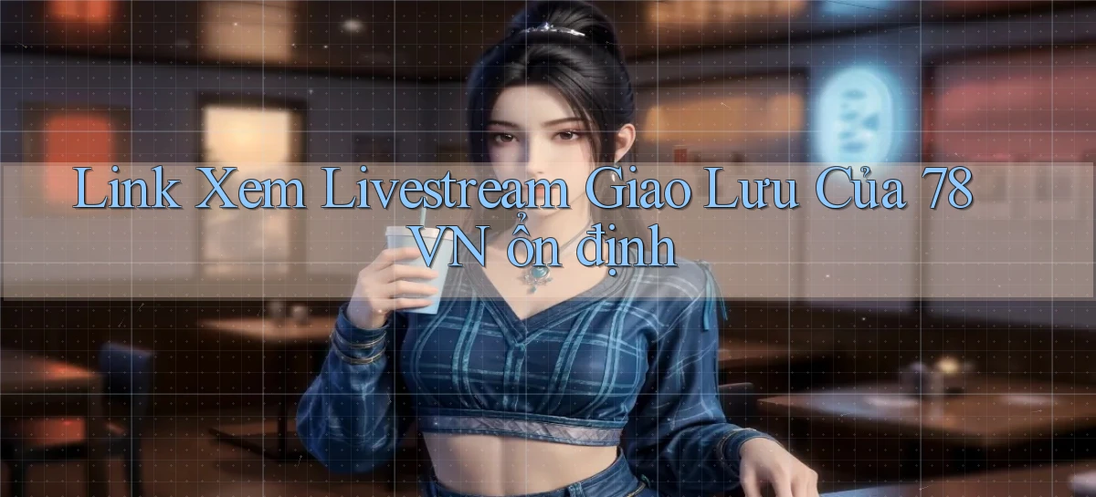 link xem livestream giao lưu của 78vn ổn định