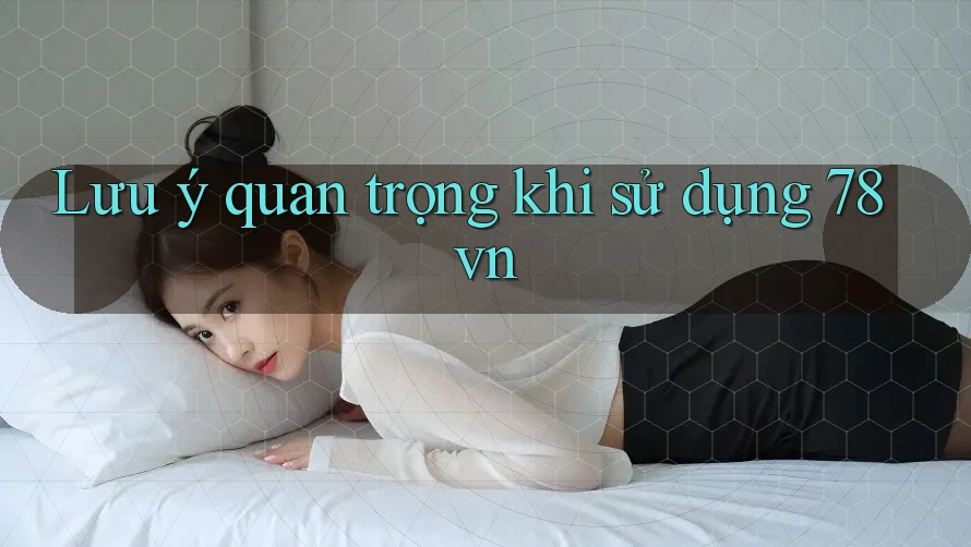 Lưu ý quan trọng khi sử dụng 78vn Lưu ý quan trọng khi sử dụng 78vn