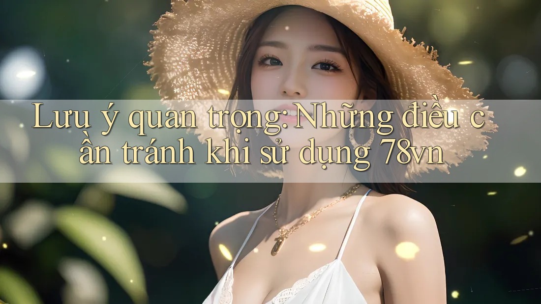 Lưu ý quan trọng: Những điều cần tránh khi sử dụng 78vn Lưu ý quan trọng: Những điều cần tránh khi sử dụng 78vn