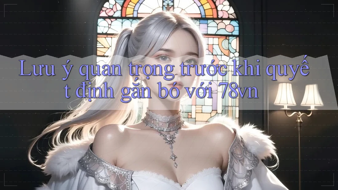 Lưu ý quan trọng trước khi quyết định gắn bó với 78vn Lưu ý quan trọng trước khi quyết định gắn bó với 78vn