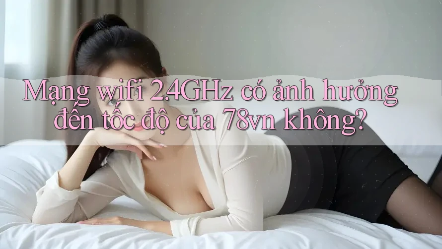 Mạng wifi 2. 4GHz có ảnh hưởng đến tốc độ của 78vn không? Mạng wifi 2. 4GHz có ảnh hưởng đến tốc độ của 78vn không?