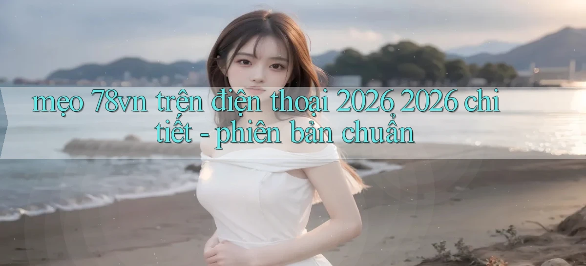 mẹo 78vn trên điện thoại 2026 2026 chi tiết   phiên bản chuẩn