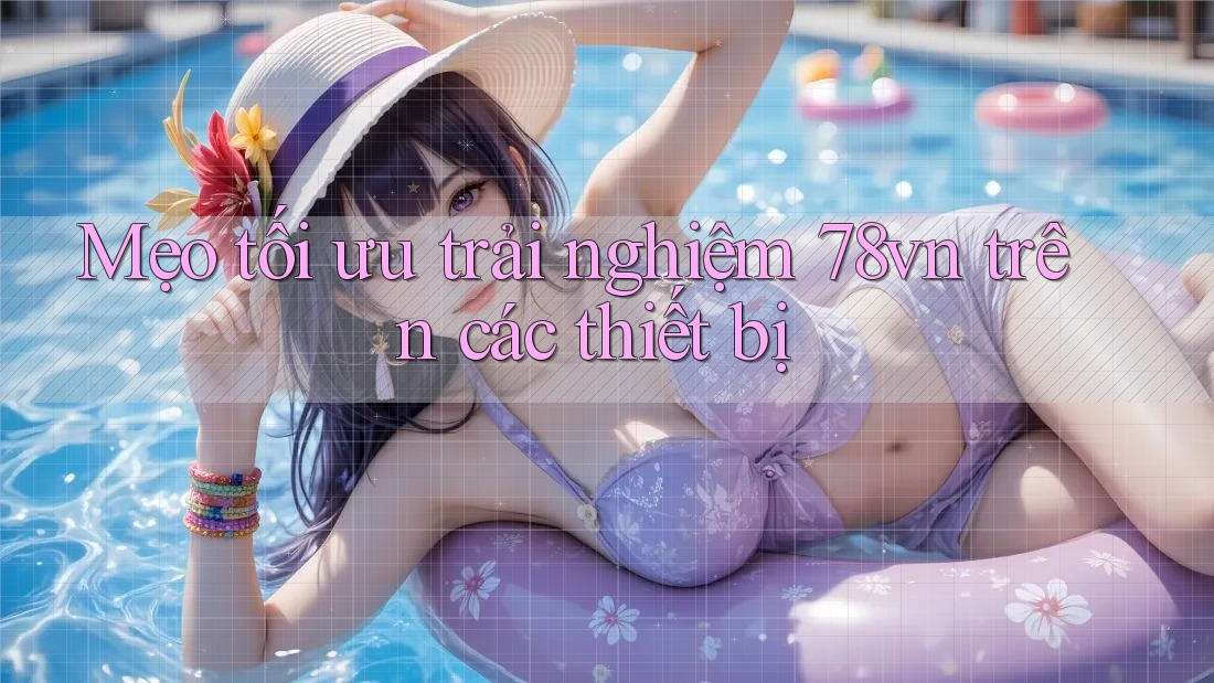 Mẹo tối ưu trải nghiệm 78vn trên các thiết bị Mẹo tối ưu trải nghiệm 78vn trên các thiết bị