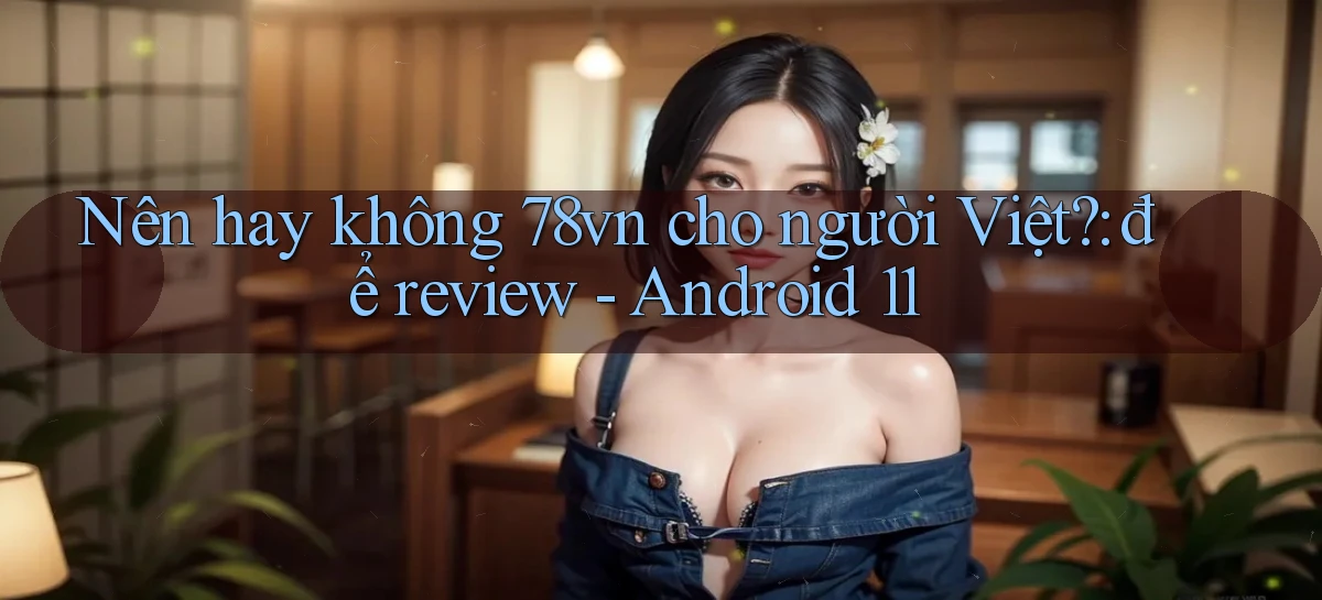 Nên hay không 78vn cho người Việt để review   Android 11