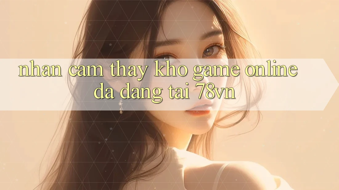 Nhận cảm thấy Kho Game online Đa Dạng Tại 78vn Nhận cảm thấy Kho Game online Đa Dạng Tại 78vn