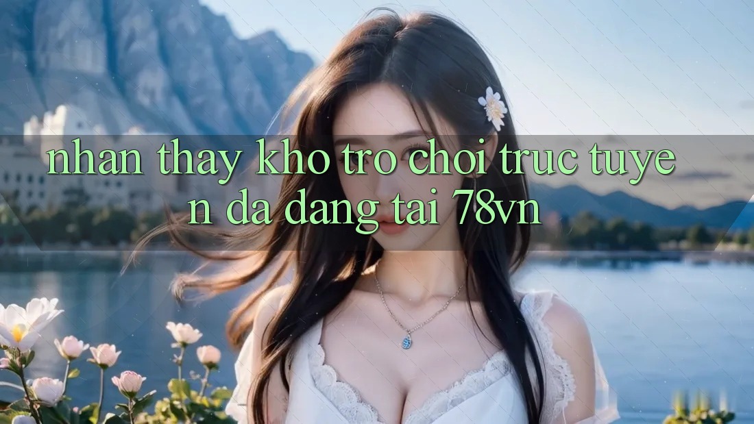 Nhận thấy Kho Trò chơi trực tuyến Đa Dạng Tại 78vn Nhận thấy Kho Trò chơi trực tuyến Đa Dạng Tại 78vn