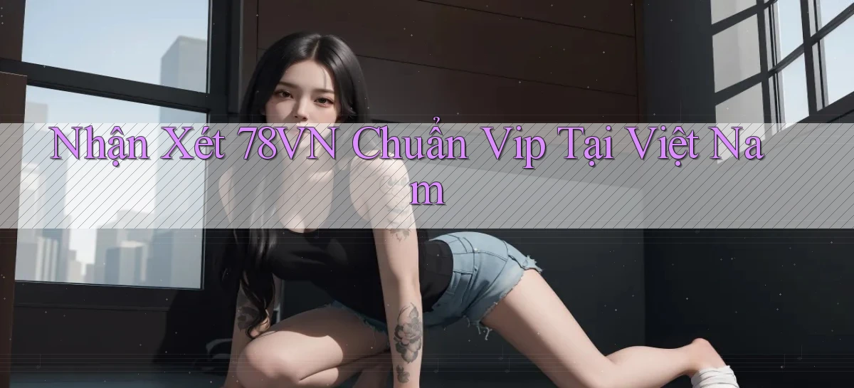 nhận xét 78vn chuẩn vip tại việt nam