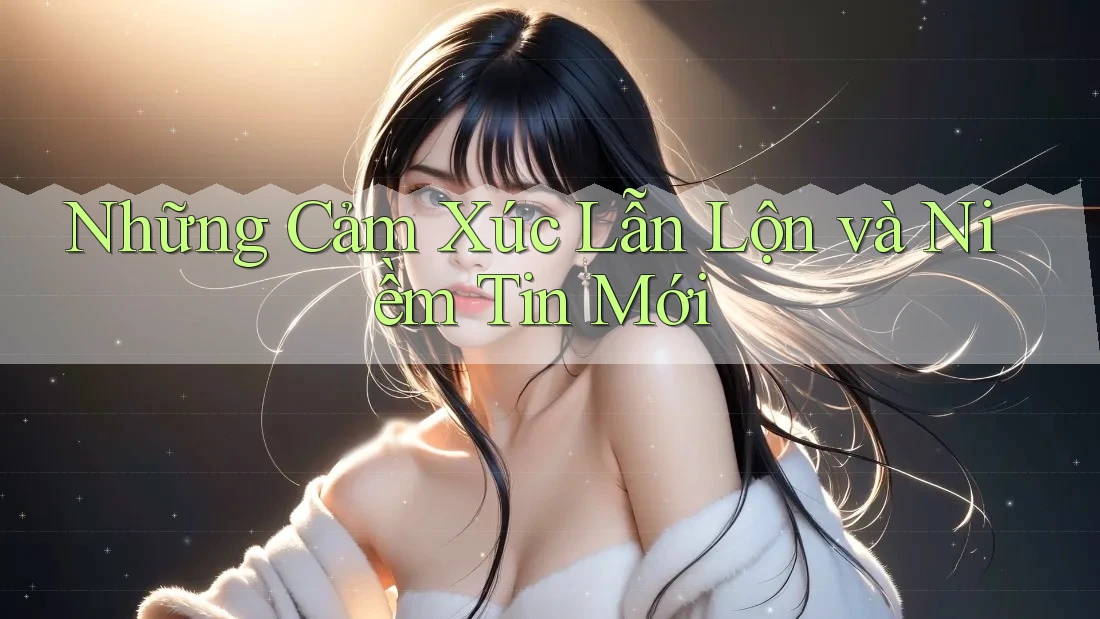 Những Cảm Xúc Lẫn Lộn và Niềm Tin Mới Những Cảm Xúc Lẫn Lộn và Niềm Tin Mới
