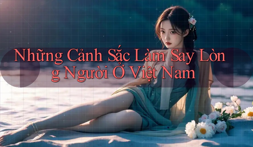 Những Cảnh Sắc Làm Say Lòng Người Ở Việt Nam Những Cảnh Sắc Làm Say Lòng Người Ở Việt Nam