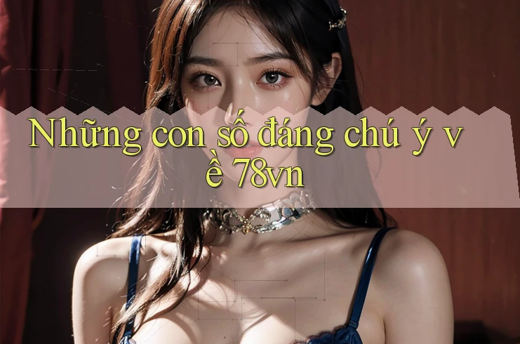 Những con số đáng chú ý về 78vn Những con số đáng chú ý về 78vn
