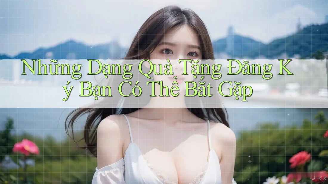 Những Dạng Quà Tặng Đăng Ký Bạn Có Thể Bắt Gặp Những Dạng Quà Tặng Đăng Ký Bạn Có Thể Bắt Gặp