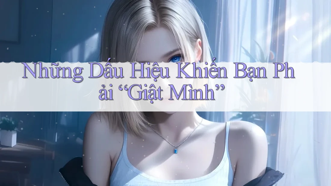 Những Dấu Hiệu Khiến Bạn Phải “Giật Mình” Những Dấu Hiệu Khiến Bạn Phải “Giật Mình”