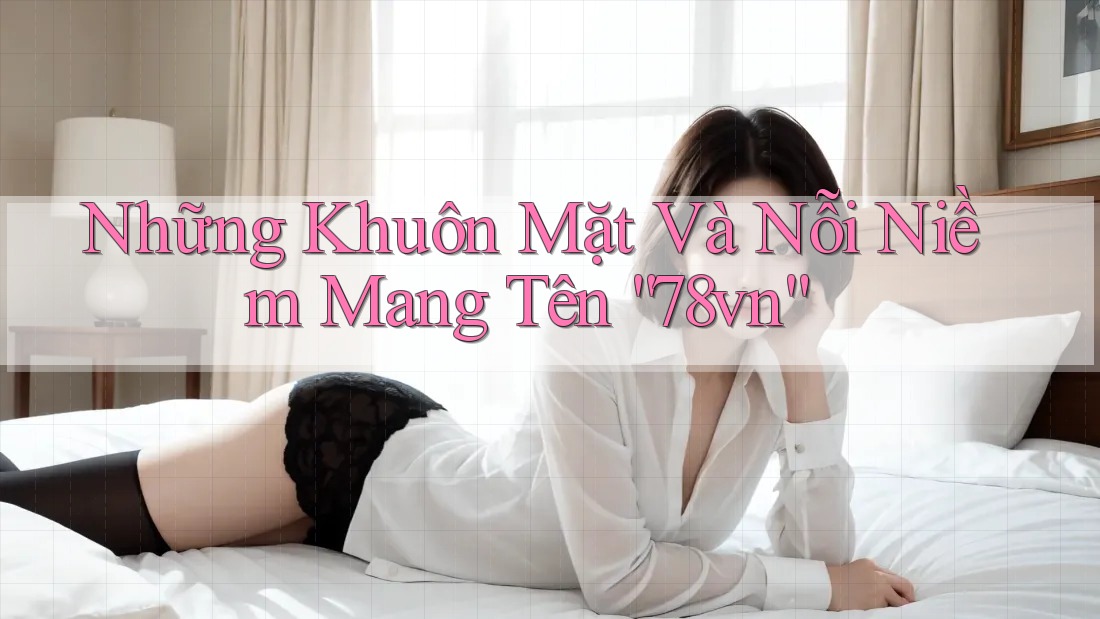 Những Khuôn Mặt Và Nỗi Niềm Mang Tên “78vn” Những Khuôn Mặt Và Nỗi Niềm Mang Tên “78vn”
