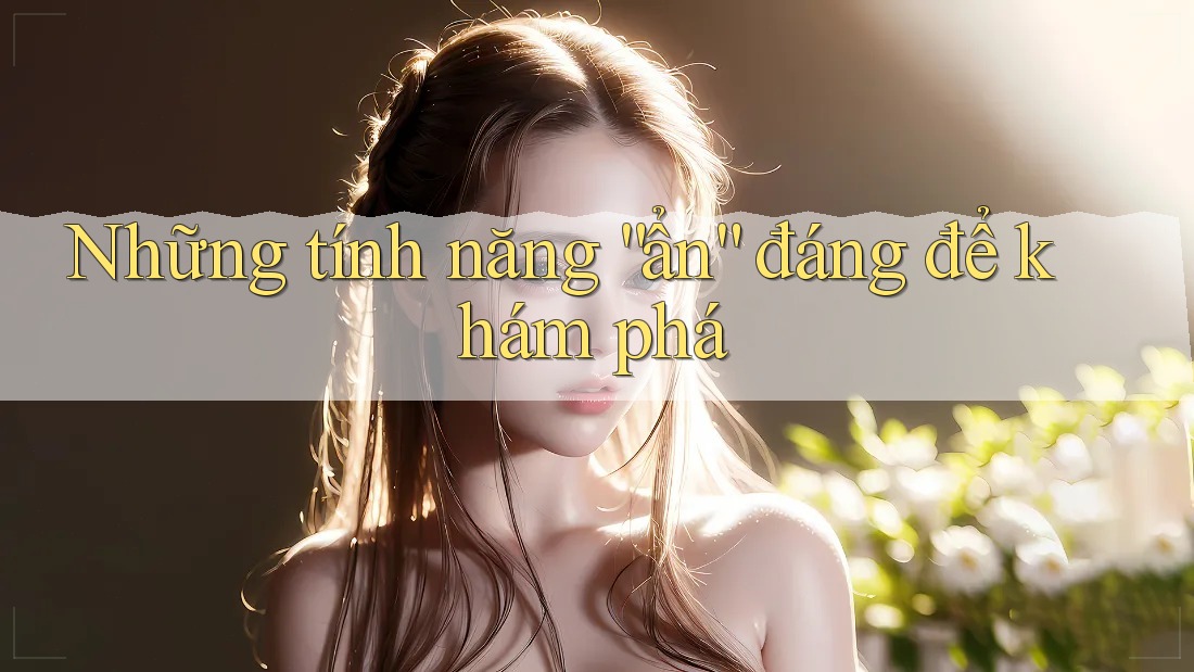Những tính năng “ẩn” đáng để khám phá Những tính năng “ẩn” đáng để khám phá