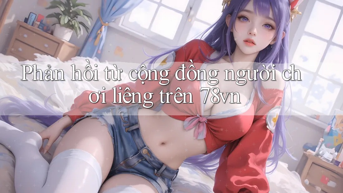 Phản hồi từ cộng đồng người chơi liêng trên 78vn Phản hồi từ cộng đồng người chơi liêng trên 78vn