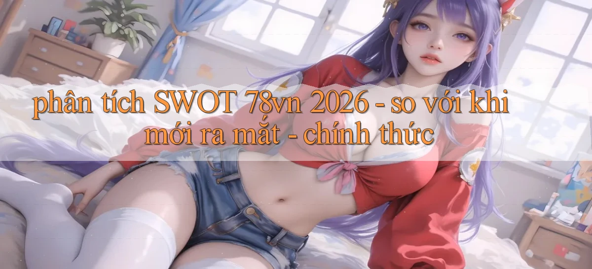 phân tích SWOT 78vn 2026   so với khi mới ra mắt   chính thức