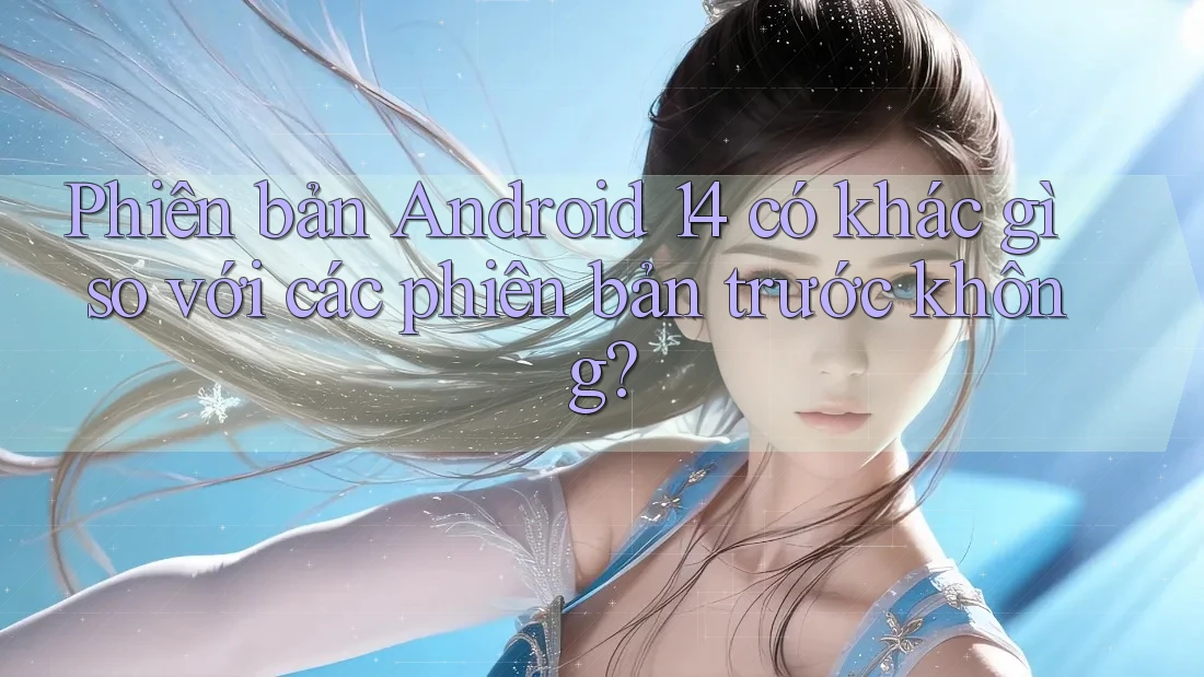Phiên bản Android 14 có khác gì so với các phiên bản trước không? Phiên bản Android 14 có khác gì so với các phiên bản trước không?