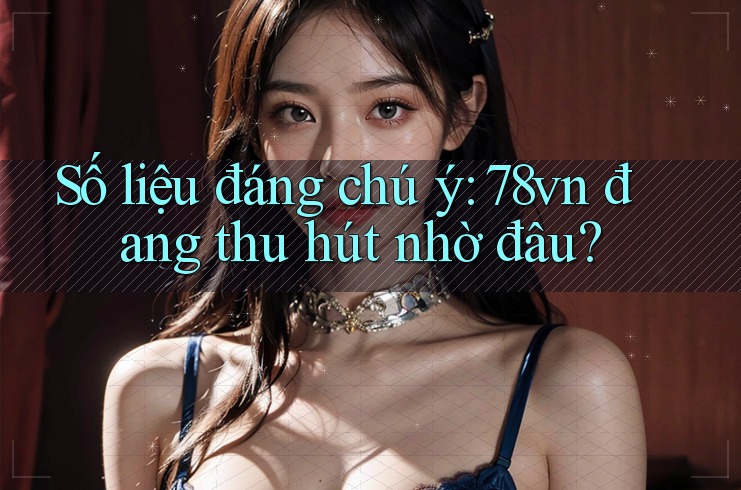 Số liệu đáng chú ý: 78vn đang thu hút nhờ đâu? Số liệu đáng chú ý: 78vn đang thu hút nhờ đâu?